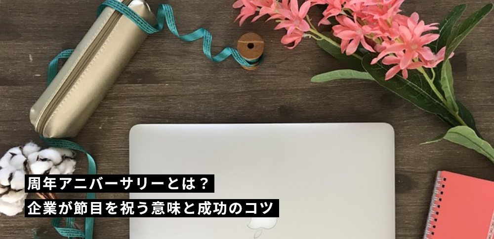 周年アニバーサリーとは？企業が節目を祝う意味と成功のコツ